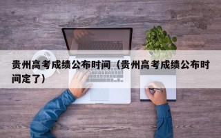 贵州高考成绩公布时间（贵州高考成绩公布时间定了）