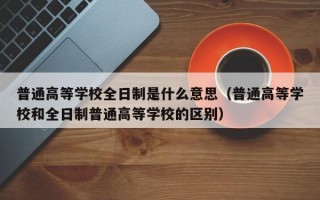 普通高等学校全日制是什么意思（普通高等学校和全日制普通高等学校的区别）