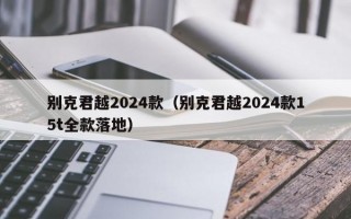 别克君越2024款（别克君越2024款15t全款落地）