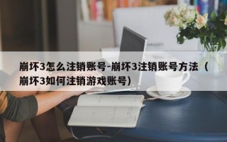 崩坏3怎么注销账号-崩坏3注销账号方法（崩坏3如何注销游戏账号）