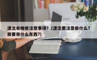 漂流有哪些注意事项?（漂流要注意些什么?需要带什么东西?）