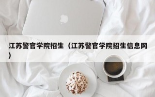 江苏警官学院招生（江苏警官学院招生信息网）