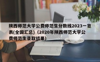 陕西师范大学公费师范生分数线2023一览表(全国汇总)（2020年陕西师范大学公费师范生录取结果）