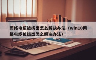 网络电缆被拔出怎么解决办法（win10网络电缆被拔出怎么解决办法）