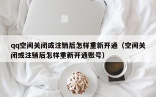 qq空间关闭或注销后怎样重新开通（空间关闭或注销后怎样重新开通账号）