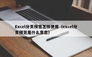 Excel分页预览怎样使用（excel分页预览是什么意思）