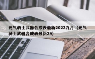 元气骑士武器合成表最新2022九月（元气骑士武器合成表最新29）