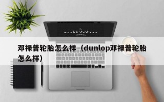 邓禄普轮胎怎么样（dunlop邓禄普轮胎怎么样）