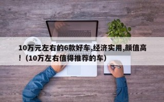 10万元左右的6款好车,经济实用,颜值高!（10万左右值得推荐的车）