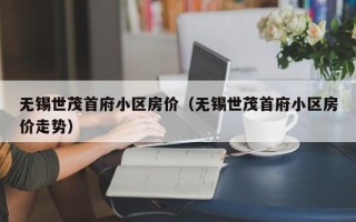 无锡世茂首府小区房价（无锡世茂首府小区房价走势）