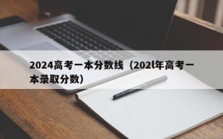 2024高考一本分数线（202l年高考一本录取分数）