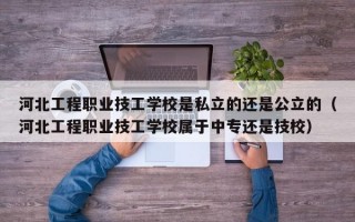 河北工程职业技工学校是私立的还是公立的（河北工程职业技工学校属于中专还是技校）