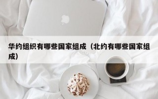 华约组织有哪些国家组成（北约有哪些国家组成）