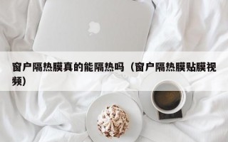 窗户隔热膜真的能隔热吗（窗户隔热膜贴膜视频）