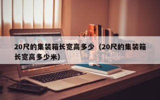 20尺的集装箱长宽高多少（20尺的集装箱长宽高多少米）