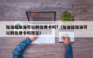 加油站加油可以刷信用卡吗?（加油站加油可以刷信用卡吗现在）