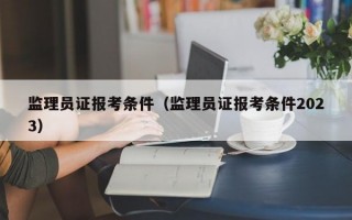 监理员证报考条件（监理员证报考条件2023）