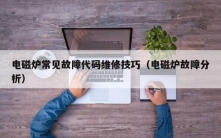 电磁炉常见故障代码维修技巧（电磁炉故障分析）