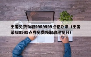 王者免费领取9999999点卷办法（王者荣耀9999点券免费领取教程视频）