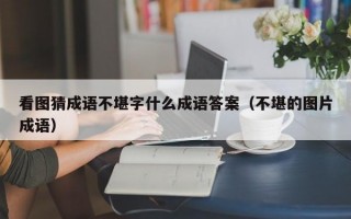 看图猜成语不堪字什么成语答案（不堪的图片成语）