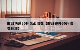 邮政快递30斤怎么收费（邮政寄件30斤收费标准）