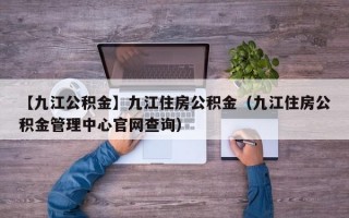 【九江公积金】九江住房公积金（九江住房公积金管理中心官网查询）