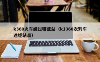 k360火车经过哪些站（k1360次列车途经站点）