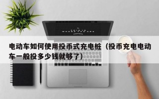 电动车如何使用投币式充电桩（投币充电电动车一般投多少钱就够了）