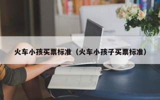 火车小孩买票标准（火车小孩子买票标准）