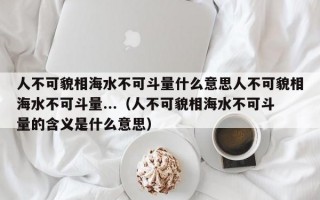 人不可貌相海水不可斗量什么意思人不可貌相海水不可斗量...（人不可貌相海水不可斗量的含义是什么意思）