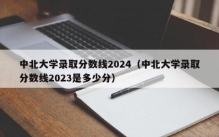 中北大学录取分数线2024（中北大学录取分数线2023是多少分）