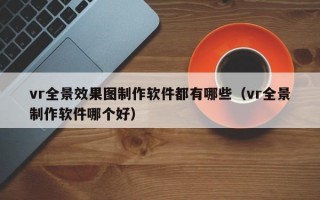 vr全景效果图制作软件都有哪些（vr全景制作软件哪个好）