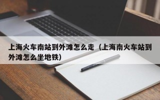 上海火车南站到外滩怎么走（上海南火车站到外滩怎么坐地铁）