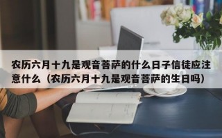 农历六月十九是观音菩萨的什么日子信徒应注意什么（农历六月十九是观音菩萨的生日吗）