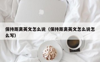 保持距离英文怎么说（保持距离英文怎么说怎么写）