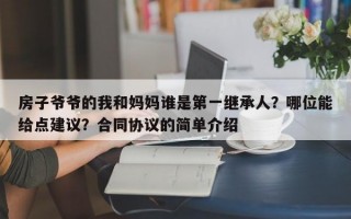 房子爷爷的我和妈妈谁是第一继承人？哪位能给点建议？合同协议的简单介绍