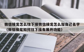 微信接龙怎么往下接微信接龙怎么加自己名字（微信接龙如何往下接有展开功能）