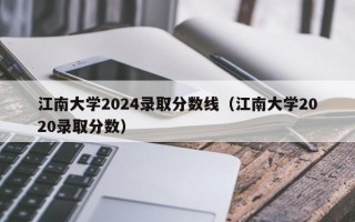 江南大学2024录取分数线（江南大学2020录取分数）