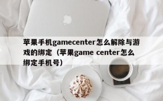 苹果手机gamecenter怎么解除与游戏的绑定（苹果game center怎么绑定手机号）