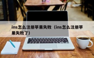 ins怎么注册苹果失败（ins怎么注册苹果失败了）