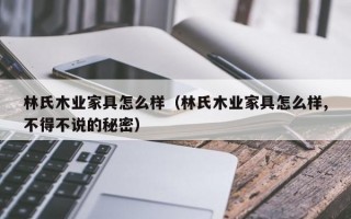 林氏木业家具怎么样（林氏木业家具怎么样,不得不说的秘密）