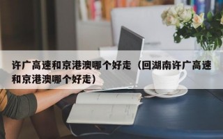 许广高速和京港澳哪个好走（回湖南许广高速和京港澳哪个好走）