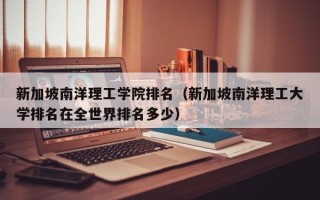 新加坡南洋理工学院排名（新加坡南洋理工大学排名在全世界排名多少）