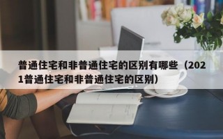 普通住宅和非普通住宅的区别有哪些（2021普通住宅和非普通住宅的区别）