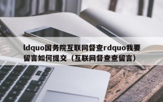 ldquo国务院互联网督查rdquo我要留言如何提交（互联网督查查留言）