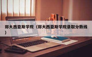 郑大西亚斯学院（郑大西亚斯学院录取分数线）