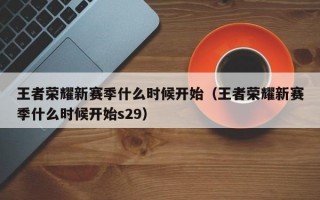 王者荣耀新赛季什么时候开始（王者荣耀新赛季什么时候开始s29）