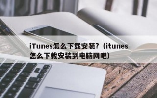 iTunes怎么下载安装?（itunes怎么下载安装到电脑网吧）