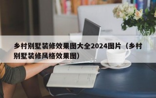 乡村别墅装修效果图大全2024图片（乡村别墅装修风格效果图）