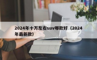 2024年十万左右suv哪款好（2024年最新款）